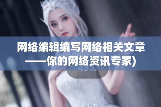 网络编辑编写网络相关文章——你的网络资讯专家)