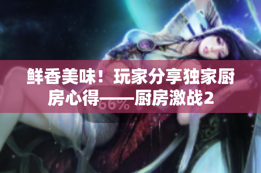 鲜香美味！玩家分享独家厨房心得——厨房激战2