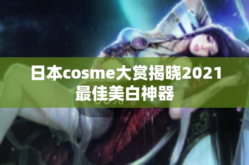 日本cosme大赏揭晓2021最佳美白神器