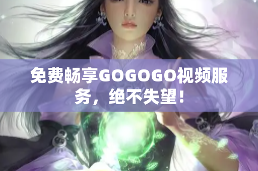 免费畅享GOGOGO视频服务，绝不失望！