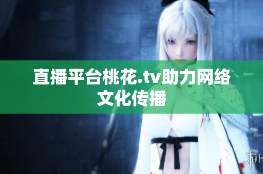 直播平台桃花.tv助力网络文化传播