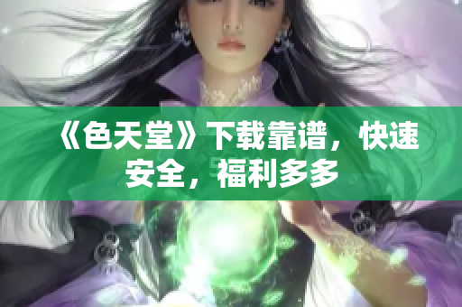 《色天堂》下载靠谱，快速安全，福利多多