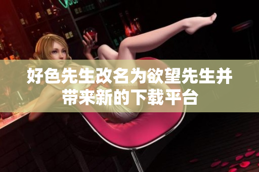 好色先生改名为欲望先生并带来新的下载平台