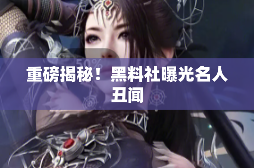 重磅揭秘！黑料社曝光名人丑闻