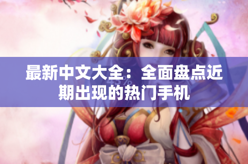 最新中文大全：全面盘点近期出现的热门手机