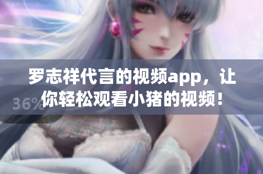 罗志祥代言的视频app，让你轻松观看小猪的视频！
