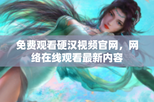 免费观看硬汉视频官网，网络在线观看最新内容