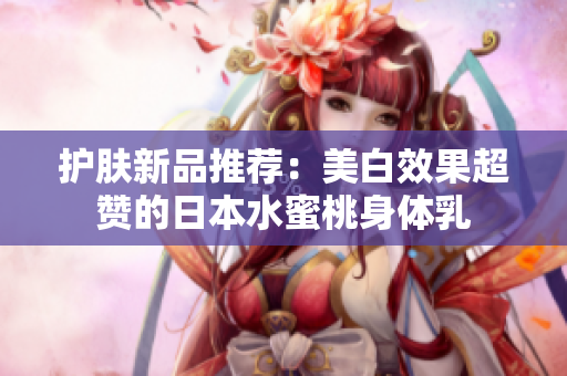 护肤新品推荐：美白效果超赞的日本水蜜桃身体乳