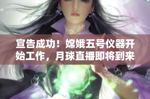 宣告成功！嫦娥五号仪器开始工作，月球直播即将到来