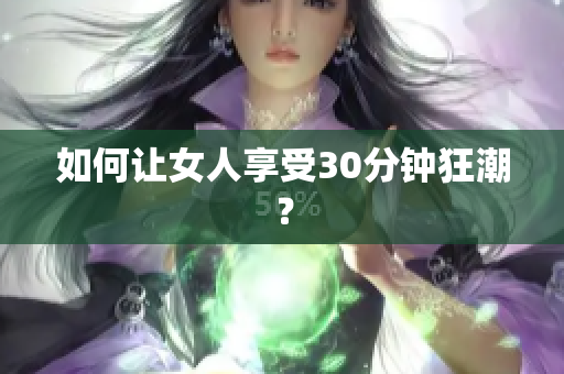 如何让女人享受30分钟狂潮？