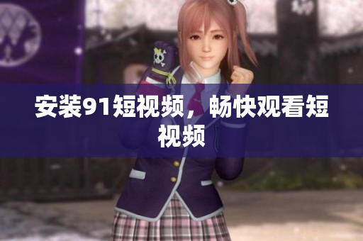 安装91短视频，畅快观看短视频