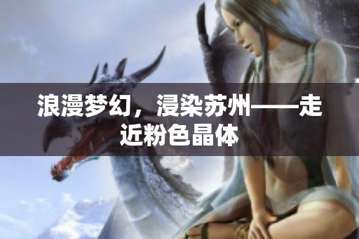 浪漫梦幻，浸染苏州——走近粉色晶体