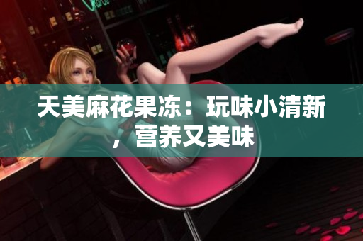 天美麻花果冻：玩味小清新，营养又美味