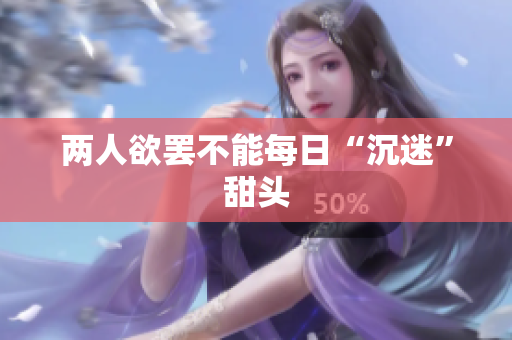 两人欲罢不能每日“沉迷”甜头