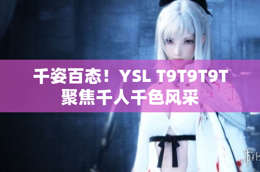 千姿百态！YSL T9T9T9T聚焦千人千色风采