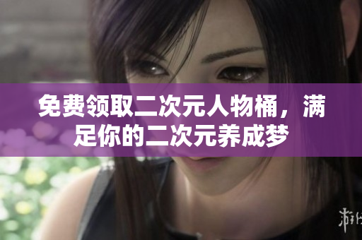 免费领取二次元人物桶，满足你的二次元养成梦