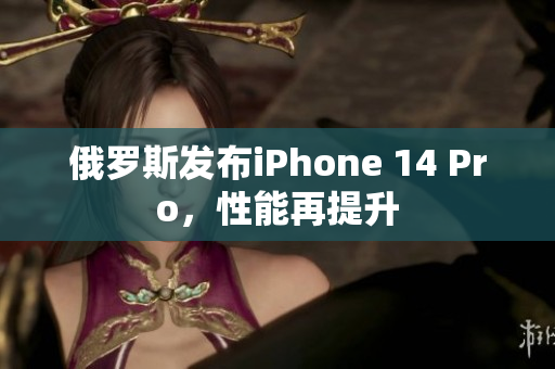 俄罗斯发布iPhone 14 Pro，性能再提升