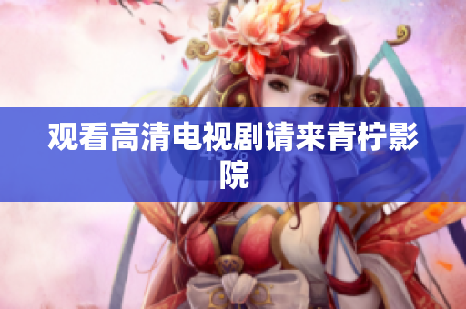 观看高清电视剧请来青柠影院