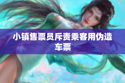 小镇售票员斥责乘客用伪造车票