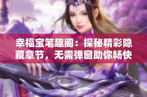 幸福宝笔趣阁：探秘精彩隐藏章节，无需弹窗助你畅快阅读