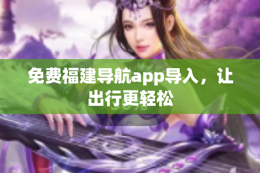 免费福建导航app导入，让出行更轻松