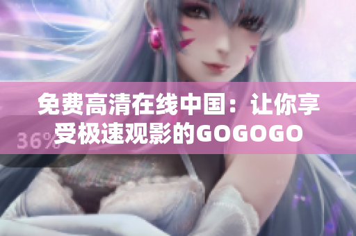 免费高清在线中国：让你享受极速观影的GOGOGO