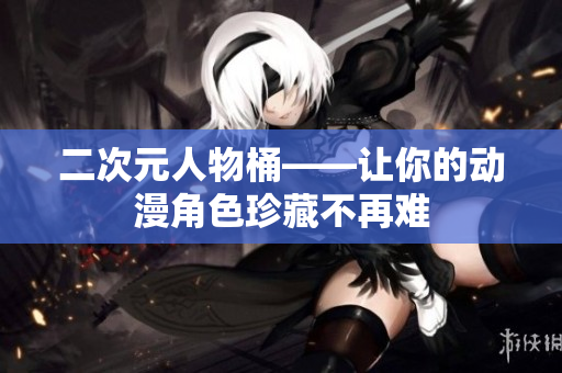 二次元人物桶——让你的动漫角色珍藏不再难