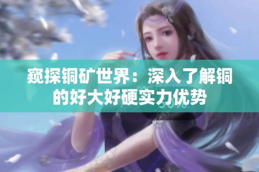 窥探铜矿世界：深入了解铜的好大好硬实力优势