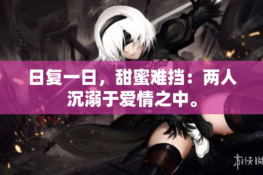 日复一日，甜蜜难挡：两人沉溺于爱情之中。