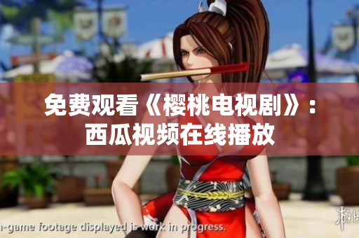 免费观看《樱桃电视剧》：西瓜视频在线播放