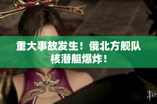 重大事故发生！俄北方舰队核潜艇爆炸！