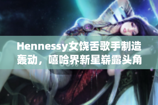 Hennessy女饶舌歌手制造轰动，嘻哈界新星崭露头角