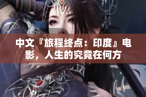 中文『旅程终点：印度』电影，人生的究竟在何方