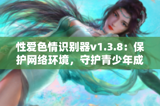 性爱色情识别器v1.3.8：保护网络环境，守护青少年成长