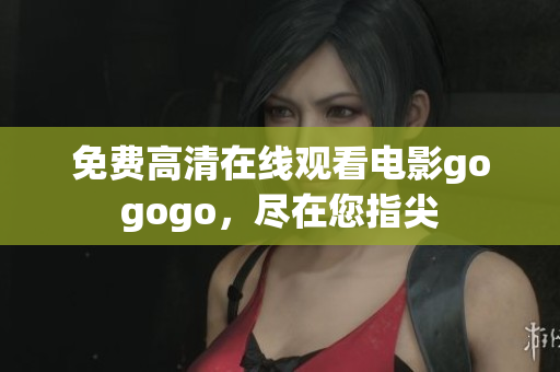 免费高清在线观看电影gogogo，尽在您指尖