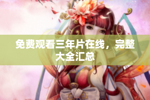 免费观看三年片在线，完整大全汇总