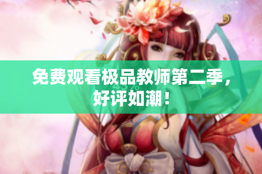 免费观看极品教师第二季，好评如潮！