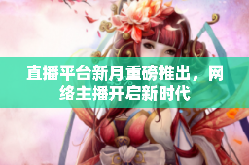 直播平台新月重磅推出，网络主播开启新时代