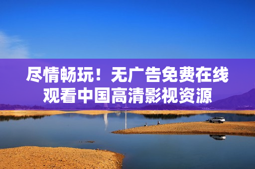 尽情畅玩！无广告免费在线观看中国高清影视资源