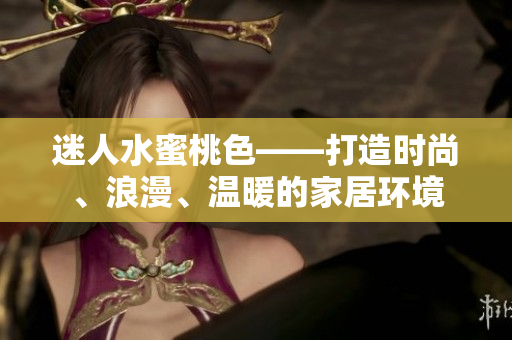 迷人水蜜桃色——打造时尚、浪漫、温暖的家居环境