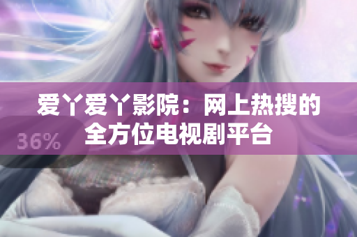爱丫爱丫影院：网上热搜的全方位电视剧平台