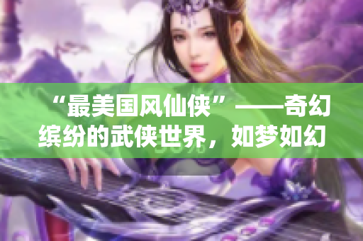 “最美国风仙侠”——奇幻缤纷的武侠世界，如梦如幻的爱情传说