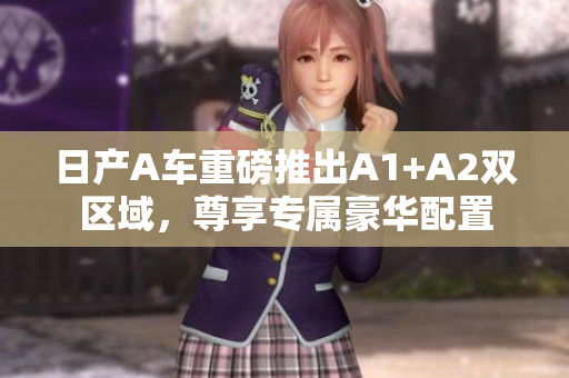 日产A车重磅推出A1+A2双区域，尊享专属豪华配置