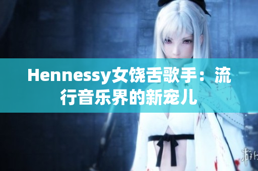 Hennessy女饶舌歌手：流行音乐界的新宠儿