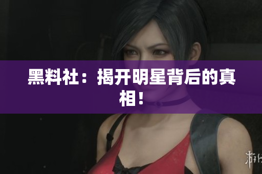 黑料社：揭开明星背后的真相！