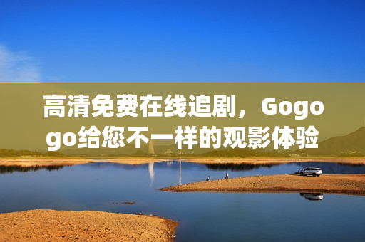 高清免费在线追剧，Gogogo给您不一样的观影体验