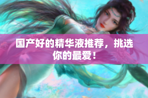 国产好的精华液推荐，挑选你的最爱！