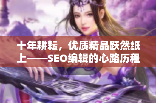 十年耕耘，优质精品跃然纸上——SEO编辑的心路历程