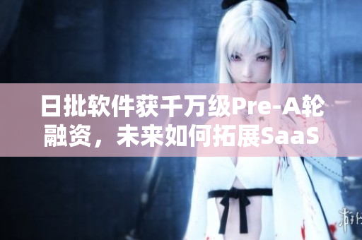 日批软件获千万级Pre-A轮融资，未来如何拓展SaaS市场？