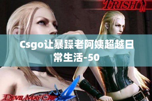 Csgo让暴躁老阿姨超越日常生活-50